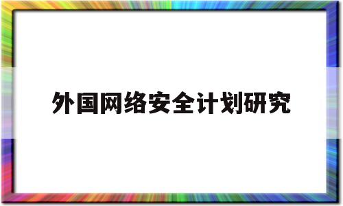 外国网络安全计划研究(国内外网络安全现状分析)