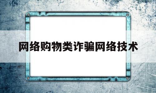 网络购物类诈骗网络技术(网络购物诈骗的概念)