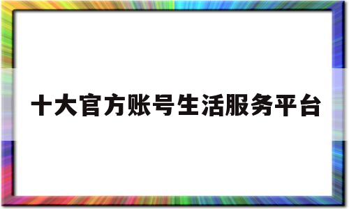 十大官方账号生活服务平台(生活服务app排名)