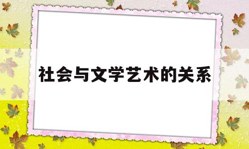 社会与文学艺术的关系(浅析社会与文学的关系)