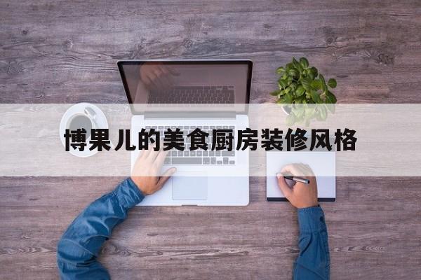 博果儿的美食厨房装修风格(博果儿是谁)