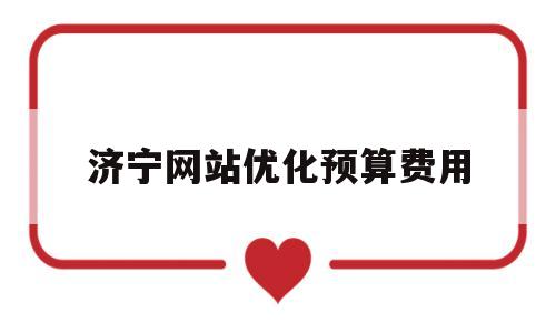 济宁网站优化预算费用(济南优化网站费用)