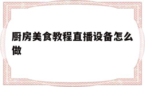 厨房美食教程直播设备怎么做(直播厨房效果图)