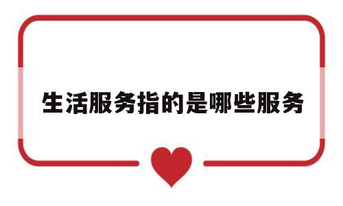 生活服务指的是哪些服务(生活服务指的是哪些服务呢)