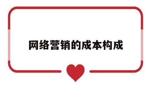 网络营销的成本构成(网络营销的成本构成是什么)