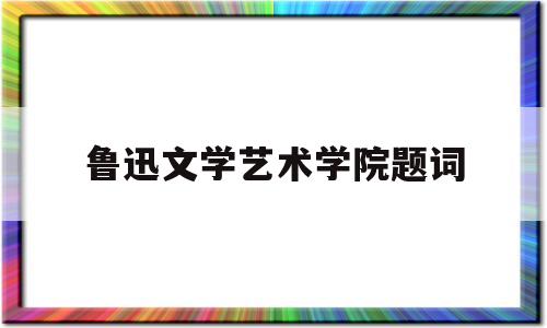 关于鲁迅文学艺术学院题词的信息