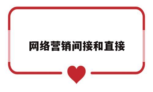 网络营销间接和直接(网络直接营销的优点有哪些)