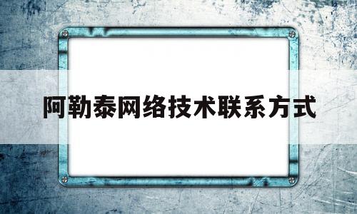 阿勒泰网络技术联系方式(阿勒泰网络技术联系方式有哪些)