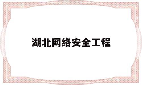 湖北网络安全工程(湖北网络安全公司)