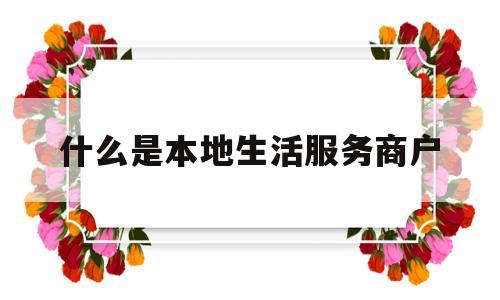 什么是本地生活服务商户(什么是本地生活服务商户呢)