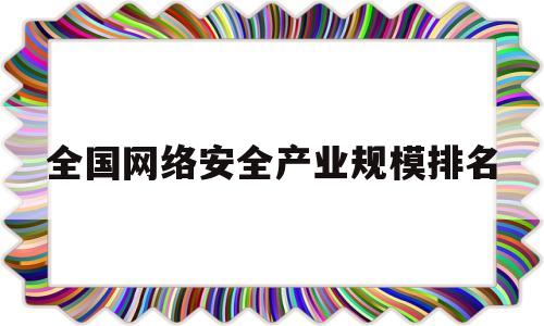 全国网络安全产业规模排名(中国网络安全产业)