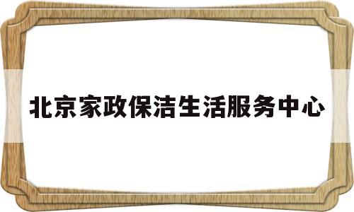 北京家政保洁生活服务中心(北京家政服务保洁公司)