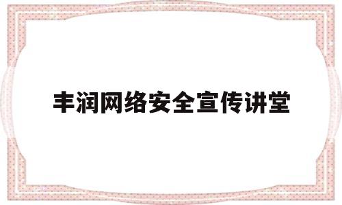 丰润网络安全宣传讲堂(网络安全宣传知识讲座)