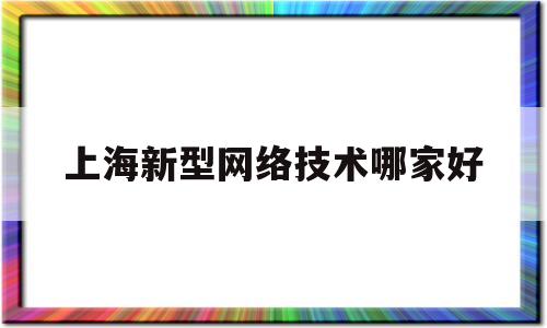 上海新型网络技术哪家好(上海知名网络科技公司)