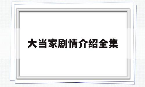 大当家剧情介绍全集(大当家剧情介绍全集在线观看)