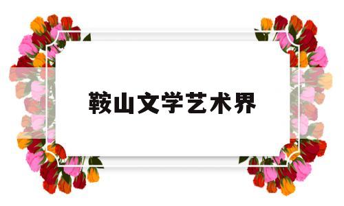 鞍山文学艺术界(鞍山市文学艺术界联合会)