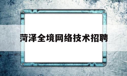 菏泽全境网络技术招聘(菏泽事业编招聘网官网)