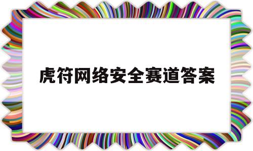 虎符网络安全赛道答案(虎符网络安全竞赛)