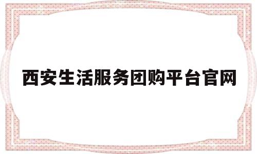 西安生活服务团购平台官网(西安生活app)