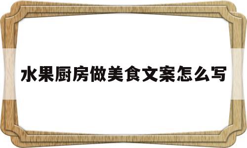 水果厨房做美食文案怎么写(水果厨房做美食文案怎么写吸引人)
