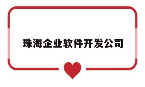 珠海企业软件开发公司(珠海企业软件开发公司排名)