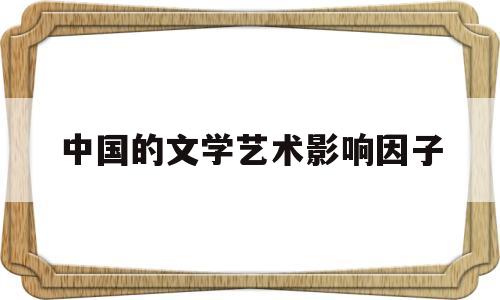 中国的文学艺术影响因子(文学期刊影响因子多少算高)