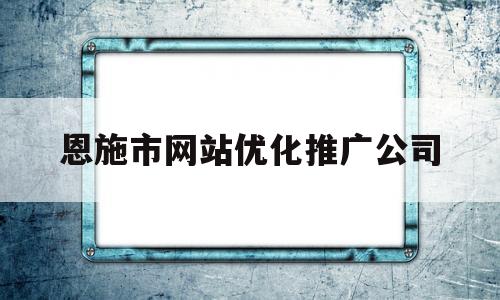 恩施市网站优化推广公司(恩施seo外包公司)