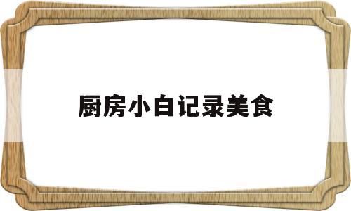 厨房小白记录美食(厨房小白的完美蜕变)