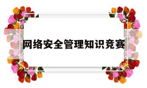 网络安全管理知识竞赛(网络安全知识竞赛试题及答案)