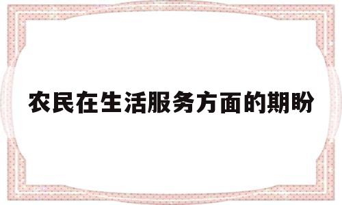 农民在生活服务方面的期盼(农民对生活的期待)