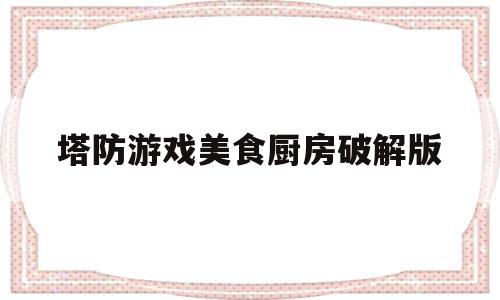 塔防游戏美食厨房破解版(塔防游戏美食厨房破解版大全)