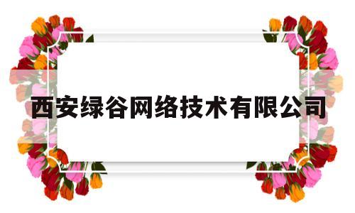 西安绿谷网络技术有限公司(西安绿谷网络技术有限公司怎么样)