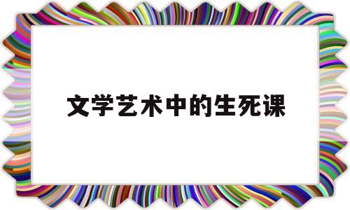 文学艺术中的生死课(文学艺术中的生死课题)