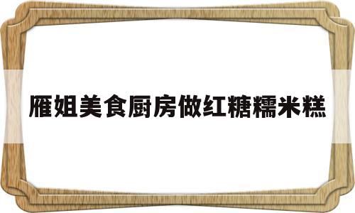 雁姐美食厨房做红糖糯米糕(雁姐美食厨房做红糖糯米糕视频)