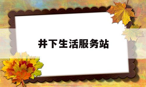 井下生活服务站(井下小区在哪)