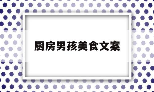 厨房男孩美食文案(进厨房的男孩说说)