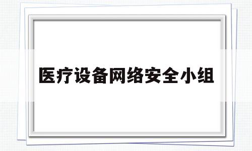 医疗设备网络安全小组(医疗网络安全方案)