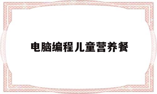 电脑编程儿童营养餐(儿童电脑编程教学入门教程)