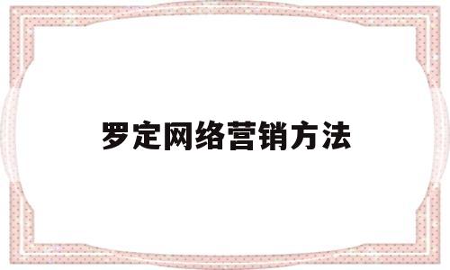 罗定网络营销方法(网络营销怎样)