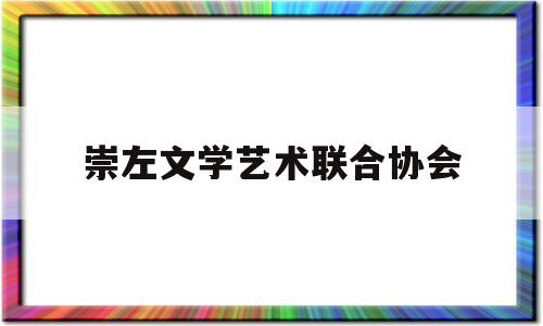 崇左文学艺术联合协会(崇左文学艺术联合协会会员名单)