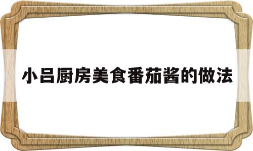 小吕厨房美食番茄酱的做法(番茄酱番茄酱的做法)