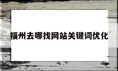 福州去哪找网站关键词优化(福州关键词优化平台)