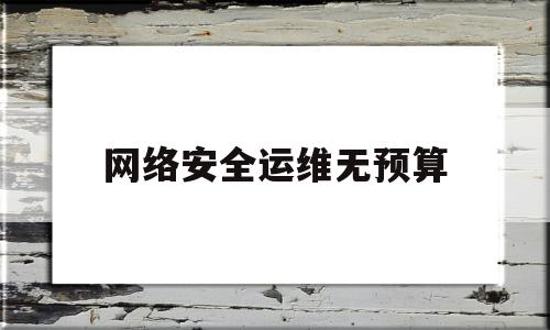 网络安全运维无预算(网络安全运维无预算的原因)