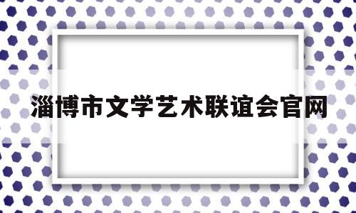 淄博市文学艺术联谊会官网(淄博市文化和旅游局官网)