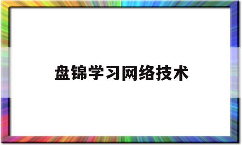 盘锦学习网络技术(盘锦网络管理招聘)