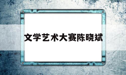 文学艺术大赛陈晓斌(文学欣赏与创作袁勇麟)