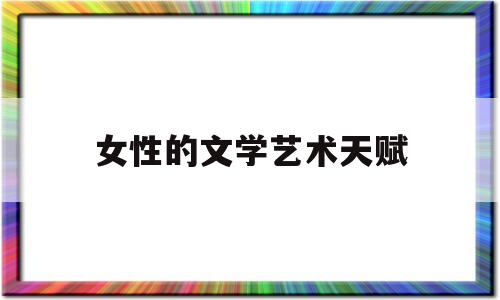 女性的文学艺术天赋(女性的文学艺术天赋有哪些)