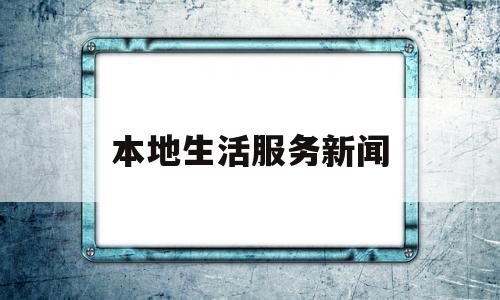 本地生活服务新闻(本地生活服务策划方案)