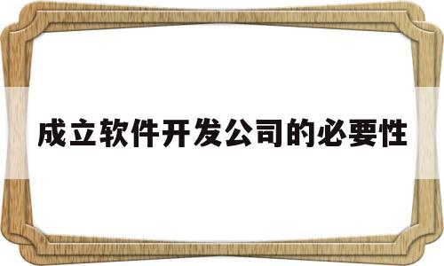 成立软件开发公司的必要性(软件开发公司排名前十名)