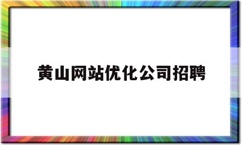 黄山网站优化公司招聘(黄山网站优化公司招聘电话)